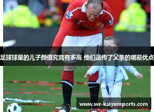 足球球星的儿子颜值究竟有多高 他们遗传了父亲的哪些优点
