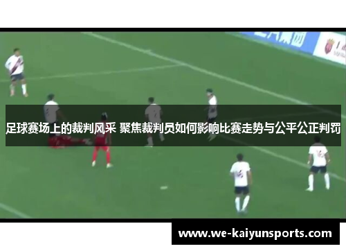 足球赛场上的裁判风采 聚焦裁判员如何影响比赛走势与公平公正判罚