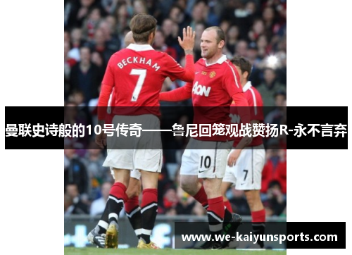 曼联史诗般的10号传奇——鲁尼回笼观战赞扬R-永不言弃