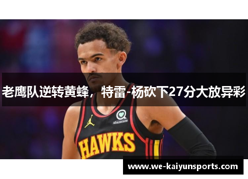 老鹰队逆转黄蜂，特雷-杨砍下27分大放异彩